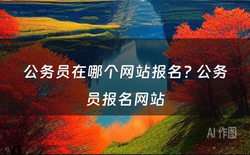 公务员在哪个网站报名? 公务员报名网站