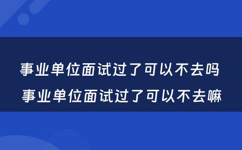 事业单位面试过了可以不去吗 事业单位面试过了可以不去嘛