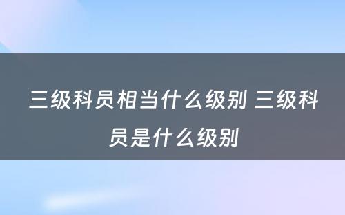 三级科员相当什么级别 三级科员是什么级别