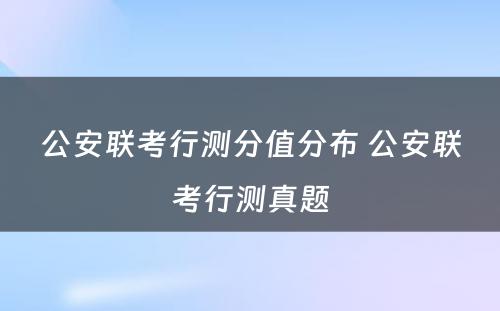 公安联考行测分值分布 公安联考行测真题