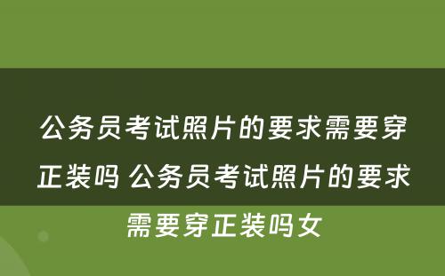 公务员考试照片的要求需要穿正装吗 公务员考试照片的要求需要穿正装吗女