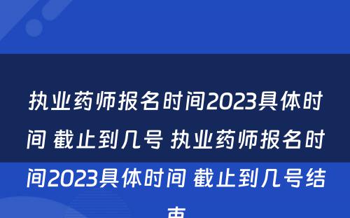 执业药师报名时间2023具体时间 截止到几号 执业药师报名时间2023具体时间 截止到几号结束