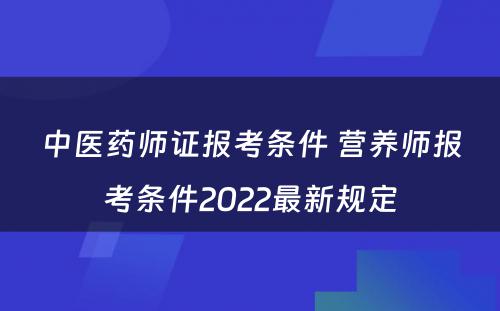 中医药师证报考条件 营养师报考条件2022最新规定
