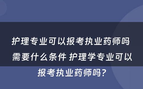 护理专业可以报考执业药师吗 需要什么条件 护理学专业可以报考执业药师吗?