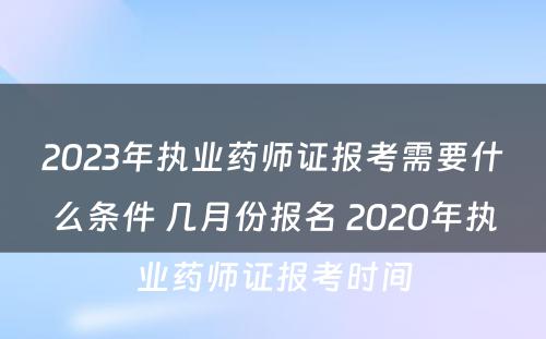 2023年执业药师证报考需要什么条件 几月份报名 2020年执业药师证报考时间