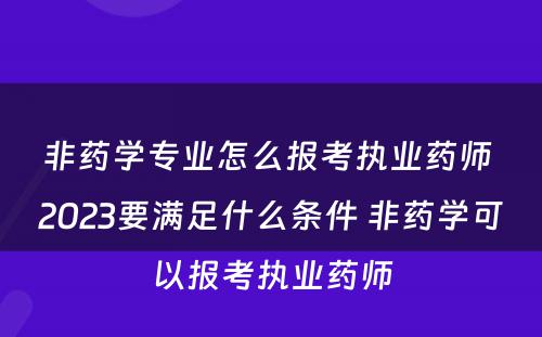 非药学专业怎么报考执业药师 2023要满足什么条件 非药学可以报考执业药师
