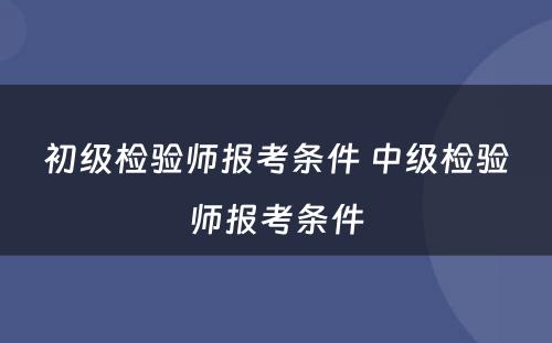 初级检验师报考条件 中级检验师报考条件