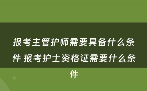 报考主管护师需要具备什么条件 报考护士资格证需要什么条件