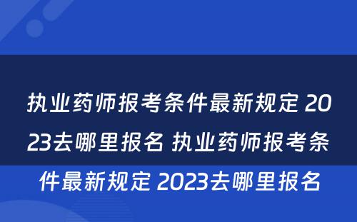 执业药师报考条件最新规定 2023去哪里报名 执业药师报考条件最新规定 2023去哪里报名