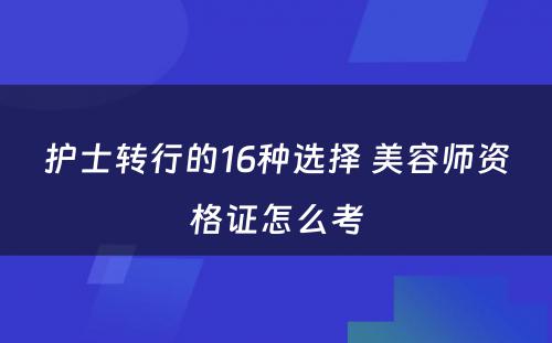 护士转行的16种选择 美容师资格证怎么考