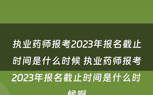 执业药师报考2023年报名截止时间是什么时候 执业药师报考2023年报名截止时间是什么时候啊
