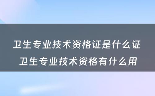卫生专业技术资格证是什么证 卫生专业技术资格有什么用