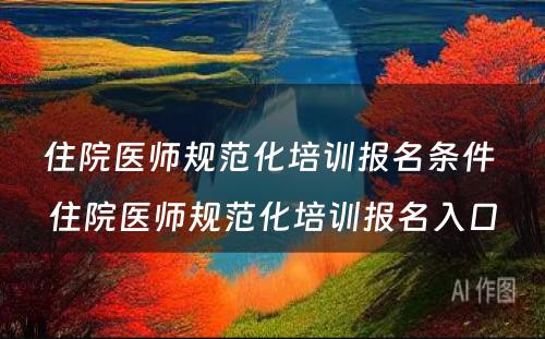 住院医师规范化培训报名条件 住院医师规范化培训报名入口