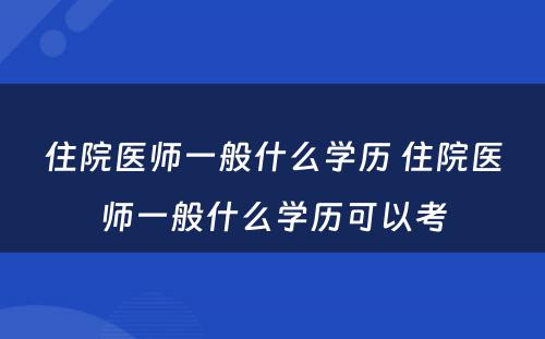 住院医师一般什么学历 住院医师一般什么学历可以考