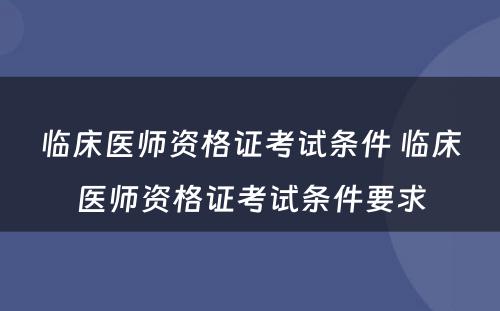 临床医师资格证考试条件 临床医师资格证考试条件要求