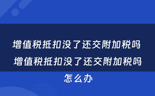 增值税抵扣没了还交附加税吗 增值税抵扣没了还交附加税吗怎么办