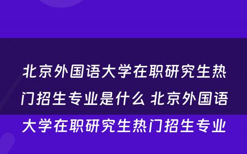 北京外国语大学在职研究生热门招生专业是什么 北京外国语大学在职研究生热门招生专业