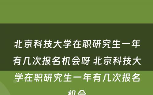 北京科技大学在职研究生一年有几次报名机会呀 北京科技大学在职研究生一年有几次报名机会