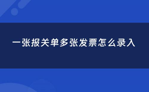 一张报关单多张发票怎么录入 