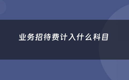 业务招待费计入什么科目 