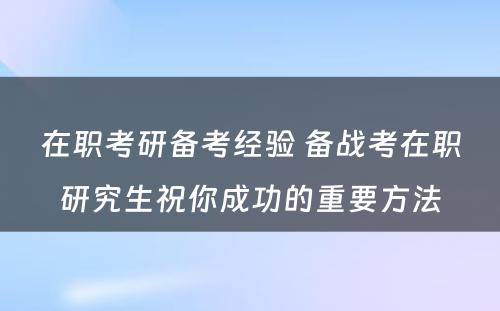 在职考研备考经验 备战考在职研究生祝你成功的重要方法