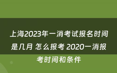 上海2023年一消考试报名时间是几月 怎么报考 2020一消报考时间和条件