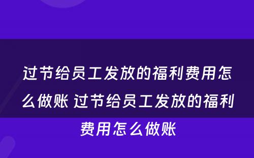 过节给员工发放的福利费用怎么做账 过节给员工发放的福利费用怎么做账