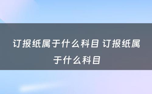 订报纸属于什么科目 订报纸属于什么科目
