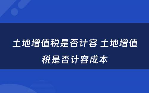 土地增值税是否计容 土地增值税是否计容成本