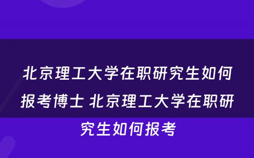 北京理工大学在职研究生如何报考博士 北京理工大学在职研究生如何报考