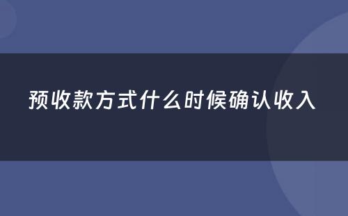 预收款方式什么时候确认收入 