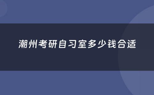 潮州考研自习室多少钱合适