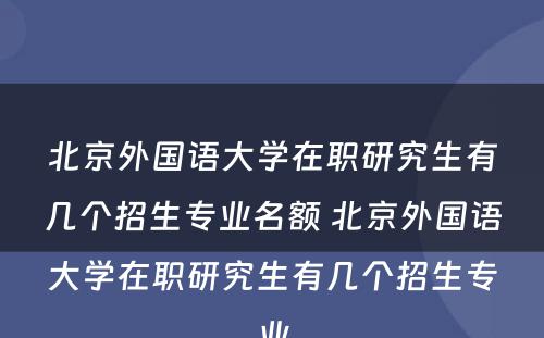 北京外国语大学在职研究生有几个招生专业名额 北京外国语大学在职研究生有几个招生专业