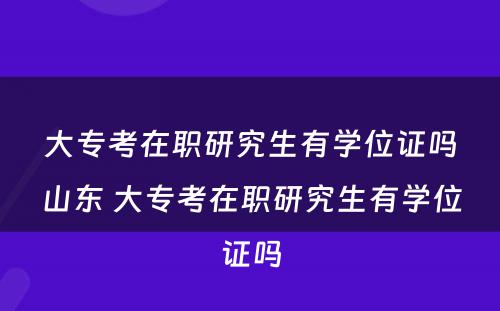 大专考在职研究生有学位证吗山东 大专考在职研究生有学位证吗