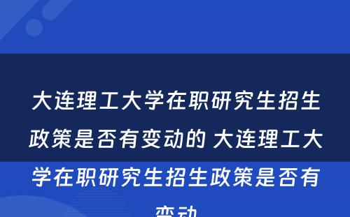 大连理工大学在职研究生招生政策是否有变动的 大连理工大学在职研究生招生政策是否有变动