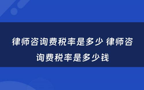 律师咨询费税率是多少 律师咨询费税率是多少钱