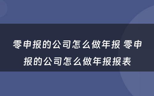 零申报的公司怎么做年报 零申报的公司怎么做年报报表