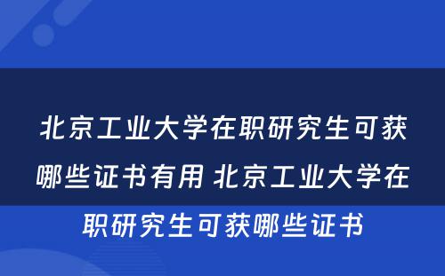 北京工业大学在职研究生可获哪些证书有用 北京工业大学在职研究生可获哪些证书