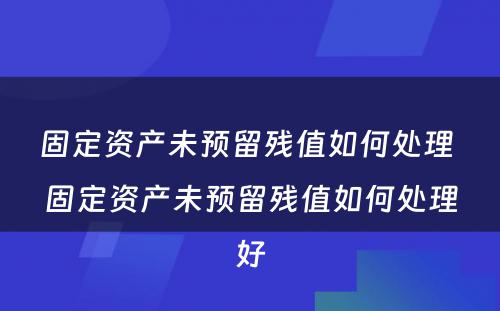 固定资产未预留残值如何处理 固定资产未预留残值如何处理好