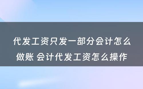 代发工资只发一部分会计怎么做账 会计代发工资怎么操作