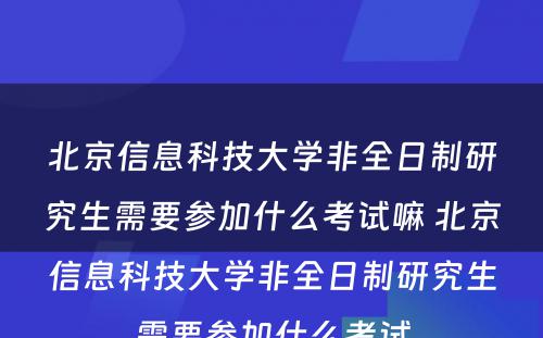 北京信息科技大学非全日制研究生需要参加什么考试嘛 北京信息科技大学非全日制研究生需要参加什么考试