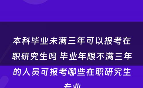 本科毕业未满三年可以报考在职研究生吗 毕业年限不满三年的人员可报考哪些在职研究生专业