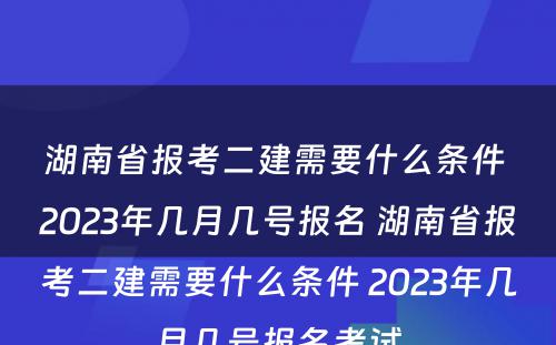湖南省报考二建需要什么条件 2023年几月几号报名 湖南省报考二建需要什么条件 2023年几月几号报名考试