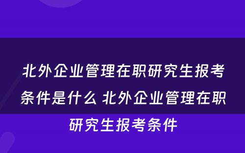 北外企业管理在职研究生报考条件是什么 北外企业管理在职研究生报考条件