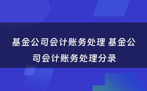 基金公司会计账务处理 基金公司会计账务处理分录