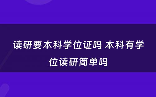 读研要本科学位证吗 本科有学位读研简单吗