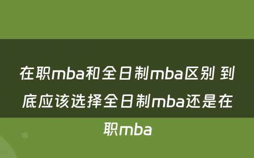 在职mba和全日制mba区别 到底应该选择全日制mba还是在职mba