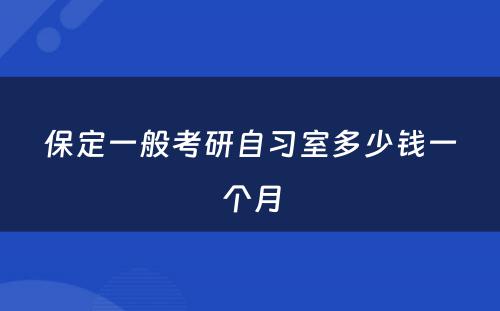 保定一般考研自习室多少钱一个月