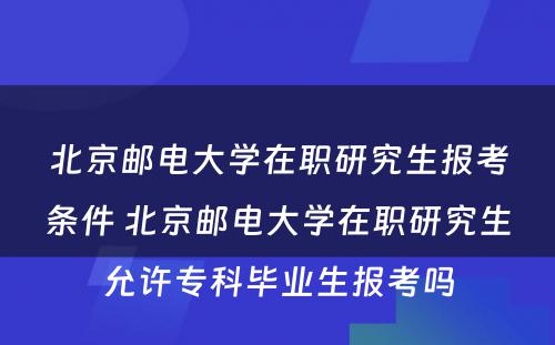 北京邮电大学在职研究生报考条件 北京邮电大学在职研究生允许专科毕业生报考吗