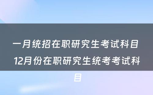 一月统招在职研究生考试科目 12月份在职研究生统考考试科目